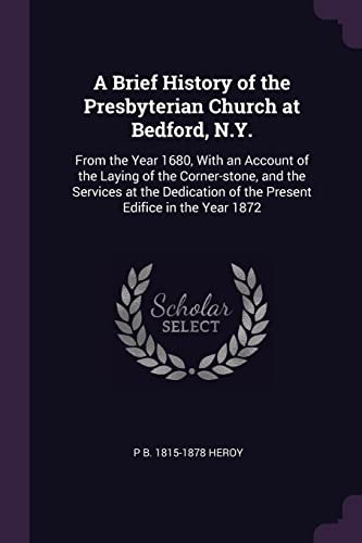 A Brief History of the Presbyterian Church at Bedford, N.Y.: From the Year 1680, With an Account of the Laying of the Corner-stone, and the Services ... of the Present Edifice in the Year 1872