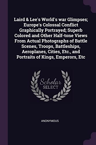 Laird & Lee's World's war Glimpses; Europe's Colossal Conflict Graphically Portrayed; Superb Colored and Other Half-tone Views From Actual Photographs ... Etc., and Portraits of Kings, Emperors, Etc