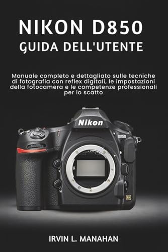 NIKON D850 GUIDA DELL'UTENTE: Manuale completo e dettagliato sulle tecniche di fotografia con reflex digitali, le impostazioni della fotocamera e le competenze professionali per lo scatto.