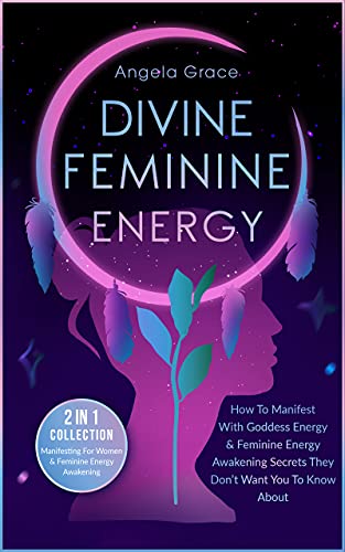Divine Feminine Energy: How To Manifest With Goddess Energy & Feminine Energy Awakening Secrets They Don’t Want You To Know About (Manifesting For Women & Feminine Energy Awakening 2 In 1 Collection)