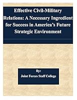 Effective Civil-Military Relations: A Necessary Ingredient for Success in America's Future Strategic Environment 1505344468 Book Cover