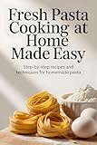 Fresh Pasta Cooking at Home Made Easy : Step-by-Step Recipes and Techniques for Homemade Pasta