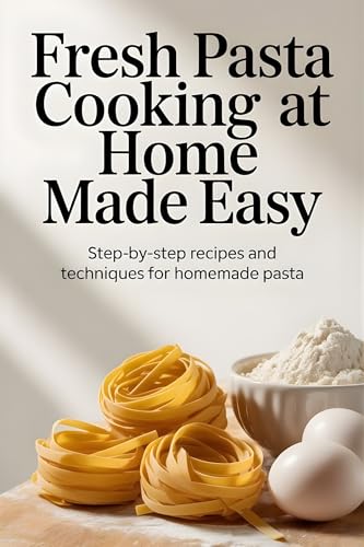 Fresh Pasta Cooking at Home Made Easy : Step-by-Step Recipes and Techniques for Homemade Pasta