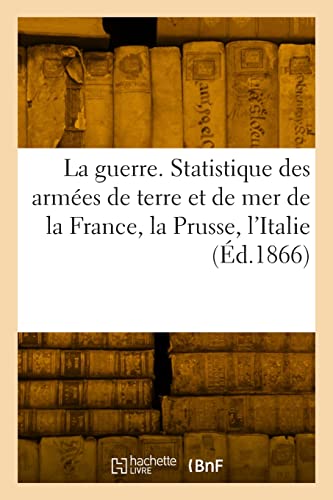 La guerre. Statistique des armées de terre et de mer de la France, la Prusse, l'Italie, la Russie: l'Espagne, le Portugal, la Hollande, la Suède et la Norwège, le Danemarck, l'Angleterre, l'Autriche