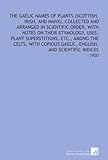 The Gaelic Names of Plants (Scottish, Irish, and Manx), Collected and Arranged in Scientific Order, With Notes on Their Etymology, Uses, Plant ... English, and Scientific Indices: -1900