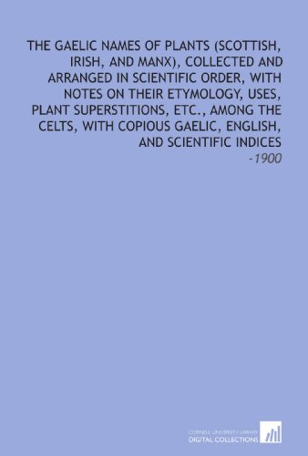 The Gaelic Names of Plants (Scottish, Irish, and Manx), Collected and Arranged in Scientific Order, With Notes on Their Etymology, Uses, Plant ... English, and Scientific Indices: -1900