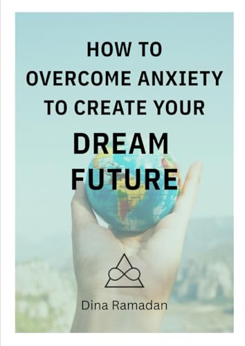How To Overcome Anxiety To Create Your Dream Future