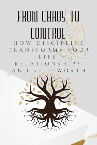 From Chaos To Control: How Discipline Transforms Your Life, Relationships, And Self-Worth (The Courage To Grow Series)