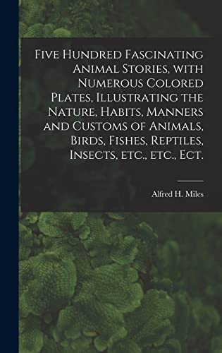 Five Hundred Fascinating Animal Stories, With Numerous Colored Plates, Illustrating the Nature, Habits, Manners and Customs of Animals, Birds, Fishes, Reptiles, Insects, Etc., Etc., Ect.