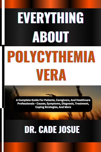 EVERYTHING ABOUT POLYCYTHEMIA VERA: A Complete Guide For Patients, Caregivers, And Healthcare Professionals - Causes, Symptoms, Diagnosis, Treatment, Coping Strategies, And More