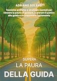 Supera la paura della guida: Tecniche pratiche e strategie mentali per vincere la paura di guidare, superare il panico alla guida e riconquistare l’autonomia