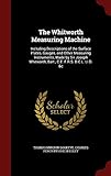 The Whitworth Measuring Machine: Including Descriptions of the Surface Plates, Gauges, and Other Measuring Instruments, Made by Sir Joseph Whitworth, Bart., C.E. F.R.S. D.C.L. Ll.D. &c
