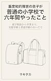 重度知的障害の息子が普通の小学校で六年間やったこと: 就学相談から卒業まで、支援学級と普通学級のあいだで