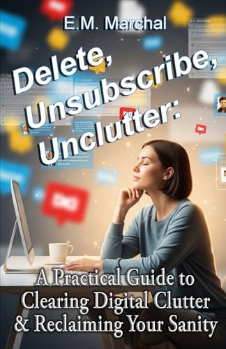 Delete, Unsubscribe, Unclutter:: A Practical Guide to Clearing Digital Clutter