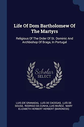 Life Of Dom Bartholomew Of The Martyrs: Religious Of The Order Of St. Dominic And Archbishop Of Braga, In Portugal