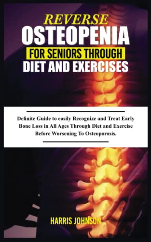 REVERSE OSTEOPENIA FOR SENIORS THROUGH DIET AND EXERCISES: Definite Guide to easily Recognize and Treat Early Bone Loss in All Ages Through Diet and Exercise Before Worsening To Osteoporosis