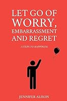 Let Go of Worry, Embarrassment and Regret: 3 Steps to Happiness 1517415403 Book Cover
