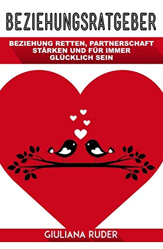 Beziehungsratgeber: Beziehung retten, Partnerschaft stärken und für immer glücklich sein.