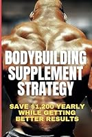 Bodybuilding Supplement Strategy: When to Take What for Optimal Bodybuilding Results: I Will Show You How to Save $1,200 Yearly on Supplements While Getting 5X Better Results Than Those Other Guys B0F6CZ8H26 Book Cover