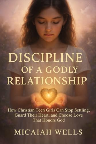 DISCIPLINE OF A GODLY RELATIONSHIP: How Christian Teen Girls Can Stop Settling, Guard Their Heart, and Choose Love That Honours 