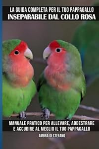 La guida completa per il tuo pappagallo Inseparabile dal collo rosa: Manuale pratico per allevare, addestrare e accudire al meglio il tuo pappagallo