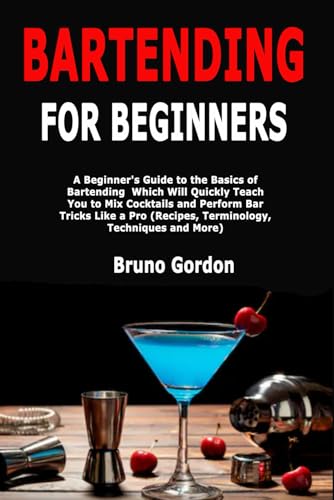 Bartending for Beginners: A Beginner's Guide to the Basics of Bartending Which Will Quickly Teach You to Mix Cocktails and Perform Bar Tricks Like a Pro (Recipes, Terminology, Techniques and More)