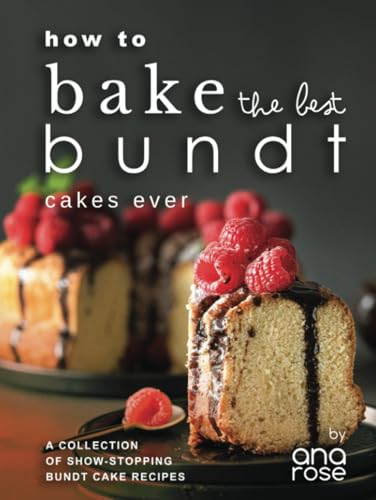 How to Bake the Best Bundt Cakes Ever: A Collection of Show-Stopping Bundt Cake Recipes