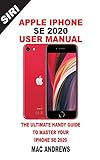 APPLE IPHONE SE 2020 USER MANUAL: The Ultimate Handy Guide to Master your IPhone SE and IOS 13 Update with Tips and Tricks