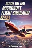  GUIDE DU JEU MICROSOFT FLIGHT SIMULATOR 2024: Bâtissez Votre Empire Aéronautique Grâce À Une Carrière Réussie, Une Navigation Avancée, Des Systèmes D\'aéronefs Performants Et Des Atterrissages En Douce