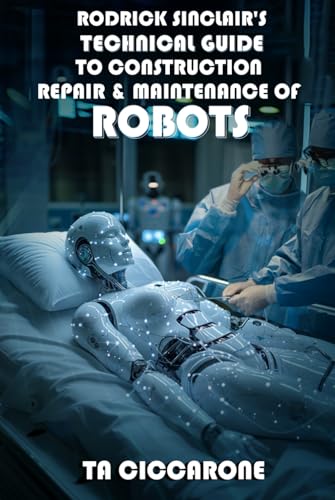  Rodrick Sinclair\'s Technical Guide To Construction, Maintenance And Repair Of Robots