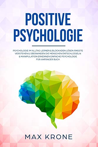 Positive Psychologie: Psychologie im Alltag lernen – Blockaden lösen Ängste verstehen & überwinden – Einfache Psychologie für Anfänger Buch (Buch & Bücher über Psychologie – positives Denken 1)