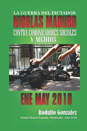 La Guerra del Dictador Nicolas Maduro: Contra Comunicadores y Medios desde Enero hasta Mayo de 2018 (Spanish Edition)