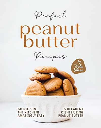 Perfect Peanut Butter Recipes: Go Nuts in the Kitchen! Amazingly Easy & Decadent Dishes using Peanut Butter