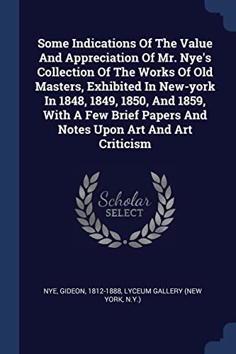 Some Indications Of The Value And Appreciation Of Mr. Nye's Collection Of The Works Of Old Masters, Exhibited In New-york In 1848, 1849, 1850, And ... Papers And Notes Upon Art And Art Criticism