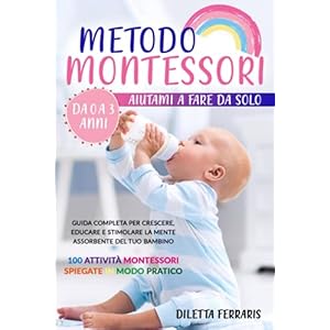 Metodo Montessori: Aiutami a Fare da Solo da 0 a 3 anni! Guida Completa per Crescere, Educare e Stimolare la Mente Assorbente del Tuo Bambino. 100 Attività Montessori Spiegate in Modo Pratico