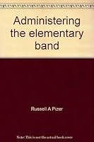 Administering the elementary band: Teaching beginning instrumentalists and developing a band support program 0130049948 Book Cover