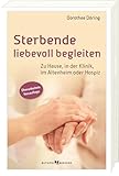 Sterbende liebevoll begleiten: Zu Hause, in der Klinik, im Altenheim oder Hospiz