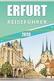 ERFURT REISEFÜHRER 2026: Entdecken Sie das Herz der Hauptstadt Thüringens, Top-Attraktionen, historische Sehenswürdigkeiten, Kultur, lokale Küche, ... und praktische Tipps für jeden Reisenden.
