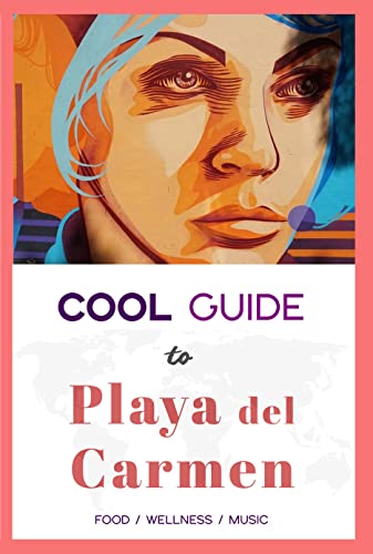 Cool Guide to Playa del Carmen: Your Mexico Travel Essentials for the best Food, Music, Co-Working and Wellness in Playa del Carmen (The Cool Guide to ...)
