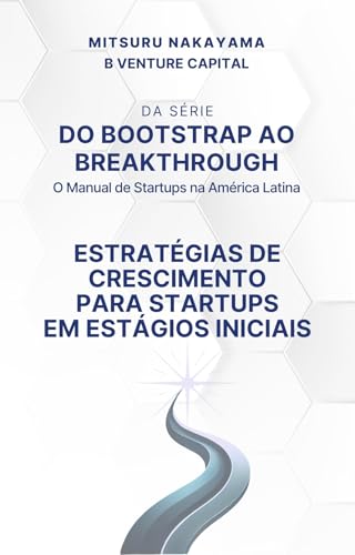Do Bootstrap ao Breakthrough: O Guia Prático para Startups Brasileiras: Estratégias de Crescimento para Startups em Estágio Inicial - Nakayama, Mitsuru