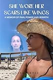  She Wore Her Scars Like Wings: A Memoir of Pain, Power and Rebirth