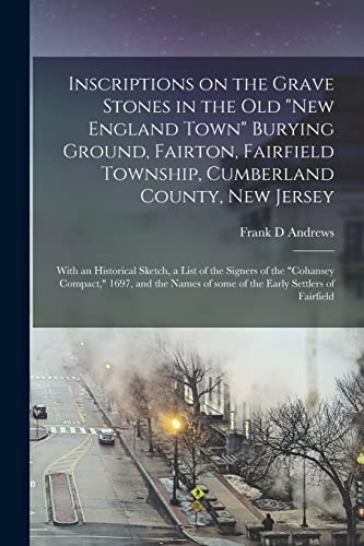 Inscriptions on the Grave Stones in the Old "New England Town" Burying Ground, Fairton, Fairfield Township, Cumberland County, New Jersey: With an ... 1697, and the Names of Some of The...