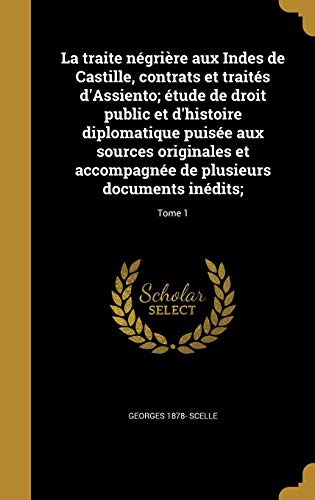 La traite négrière aux Indes de Castille, contrats et traités d'Assiento; étude de droit public et d'histoire diplomatique puisée aux sources ... documents inédits;; Tome 1 (French Edition)