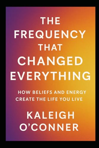The Frequency That Changed Everything: How Beliefs and Energy Create the Life You Live (The...