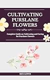 CULTIVATING PURSLANE FLOWERS: Complete Guide on Cultivating and Caring for Purslane Flowers
