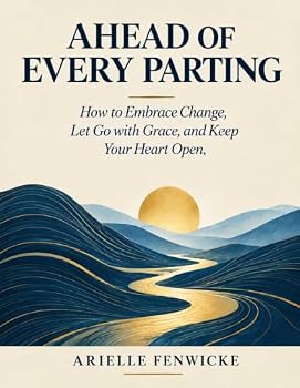 AHEAD OF EVERY PARTING: How to Embrace Change, Let Go with Grace, and Keep Your Heart Open
