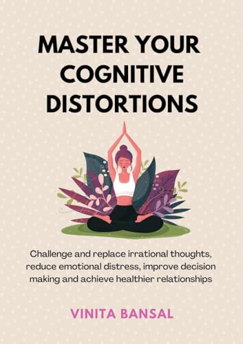 Master Your Cognitive Distortions: Challenge And Replace Irrational Thoughts, Reduce Emotional Distress, Improve Decision-Making And Achieve Healthier