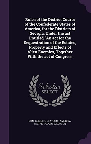 Rules of the District Courts of the Confederate States of America, for the Districts of Georgia, Under the act Entitled "An act for the Sequestration ... Enemies, Together With the act of Congress