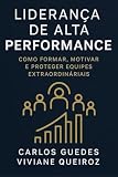 Liderança de Alta Performance: Como Formar, Motivar e Proteger Equipes Extraordinárias: O Guia Definitivo para Formar, Motivar e Proteger Equipes que Nascem para Vencer (Portuguese Edition)