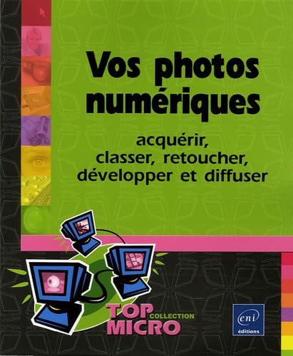 Vos photos numériques: Acquérir, classer, retoucher, développer et diffuser